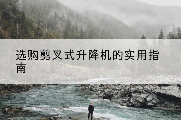 保康剪叉式升降机怎么选-选购剪叉式升降机的实用指南