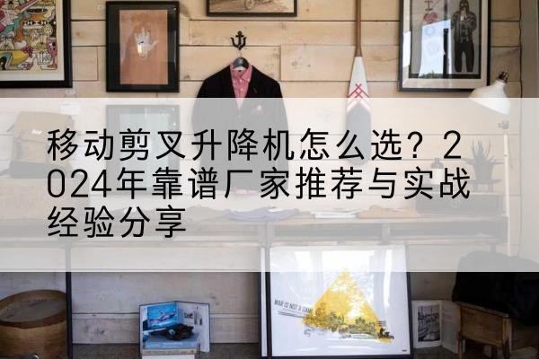 保康升降平台厂家推荐-移动剪叉升降机怎么选？2024年靠谱厂家推荐与实战经验分享
