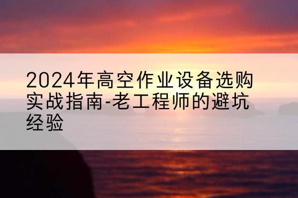 保康高空作业升降机厂家推荐-2024年高空作业设备选购实战指南-老工程师的避坑经验