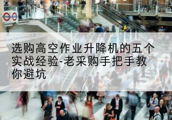 保康高空作业升降机厂家-选购高空作业升降机的五个实战经验-老采购手把手教你避坑