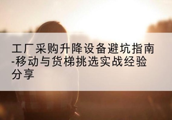 保康移动式升降机怎么选-工厂采购升降设备避坑指南-移动与货梯挑选实战经验分享
