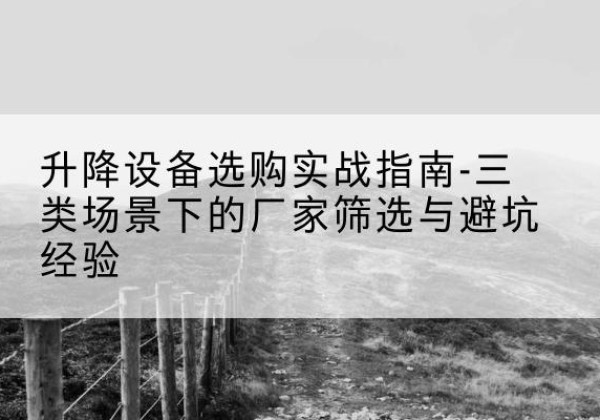 保康移动式升降机厂家推荐-升降设备选购实战指南-三类场景下的厂家筛选与避坑经验