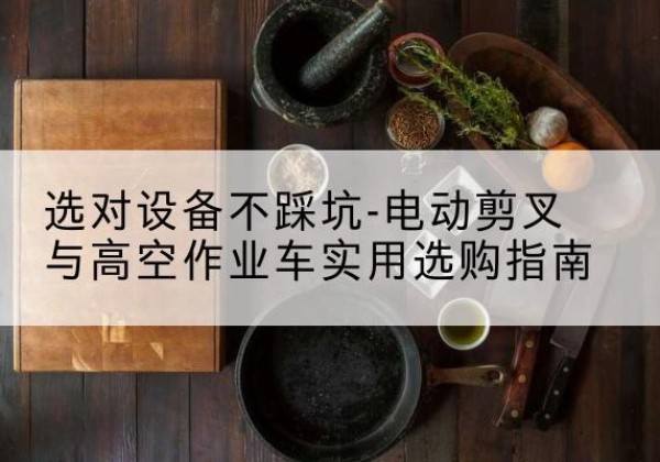 保康电动剪叉升降平台怎么选-选对设备不踩坑-电动剪叉与高空作业车实用选购指南