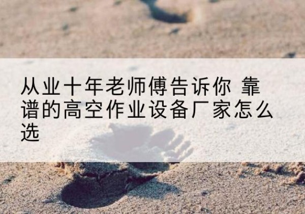 保康高空作业升降机厂家推荐-从业十年老师傅告诉你 靠谱的高空作业设备厂家怎么选