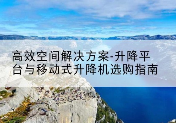 保康升降平台厂家-*空间解决方案-升降平台与移动式升降机选购指南
