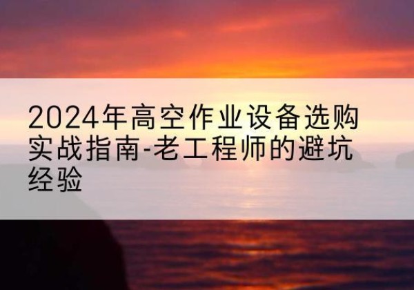 保康高空作业升降机厂家推荐-2024年高空作业设备选购实战指南-老工程师的避坑经验