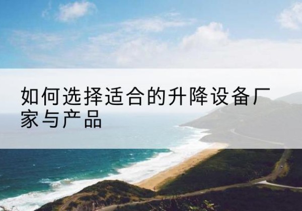 保康电动升降平台厂家-如何选择适合的升降设备厂家与产品